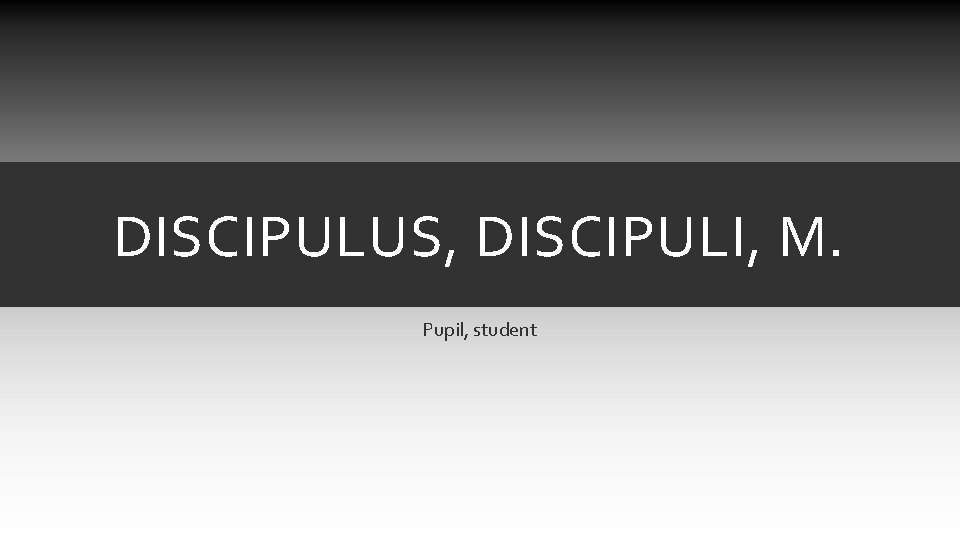 DISCIPULUS, DISCIPULI, M. Pupil, student DISCIPULUS, DISCIPULI, M. Pupil, student