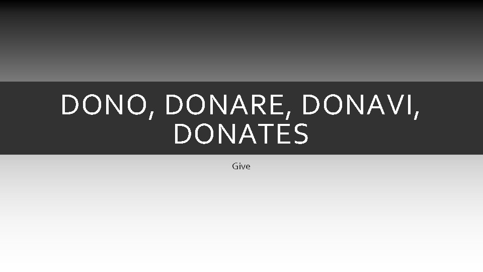 DONO, DONARE, DONAVI, DONATES Give DONO, DONARE, DONAVI, DONATES Give