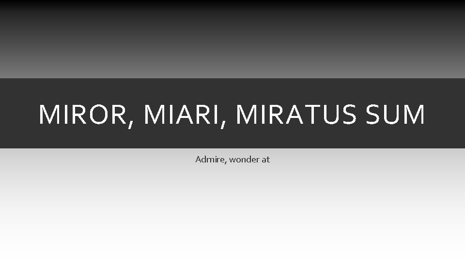MIROR, MIARI, MIRATUS SUM Admire, wonder at MIROR, MIARI, MIRATUS SUM Admire, wonder at