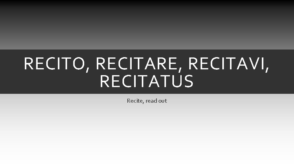 RECITO, RECITARE, RECITAVI, RECITATUS Recite, read out RECITO, RECITARE, RECITAVI, RECITATUS Recite, read out