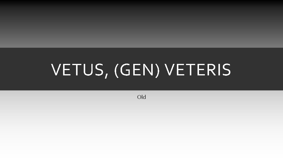 VETUS, (GEN) VETERIS Old VETUS, (GEN) VETERIS Old