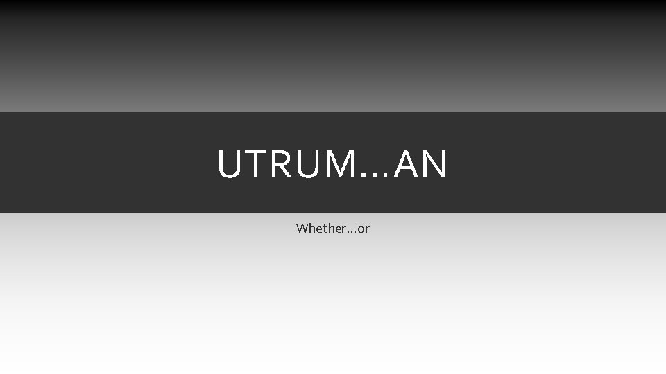 UTRUM…AN Whether…or UTRUM…AN Whether…or