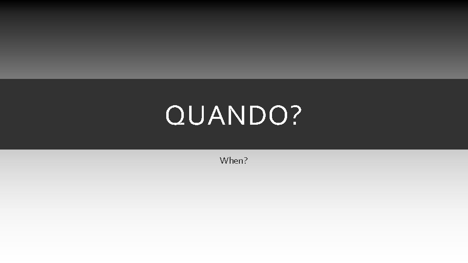 QUANDO? When? QUANDO? When?