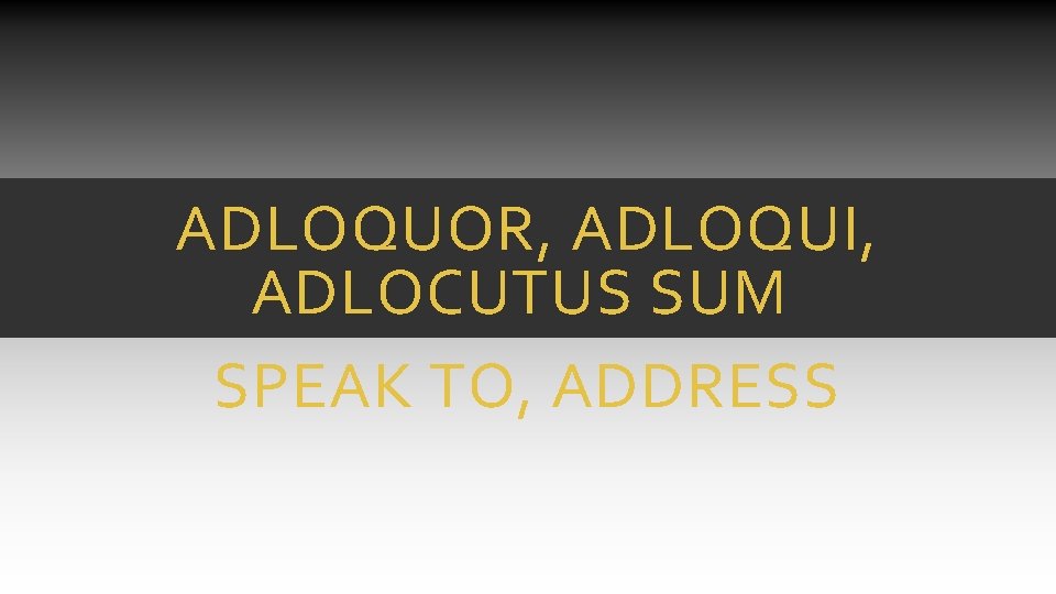 ADLOQUOR, ADLOQUI, ADLOCUTUS SUM SPEAK TO, ADDRESS ADLOQUOR, ADLOQUI, ADLOCUTUS SUM SPEAK TO, ADDRESS