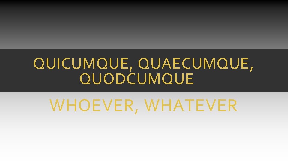 QUICUMQUE, QUAECUMQUE, QUODCUMQUE WHOEVER, WHATEVER QUICUMQUE, QUAECUMQUE, QUODCUMQUE WHOEVER, WHATEVER