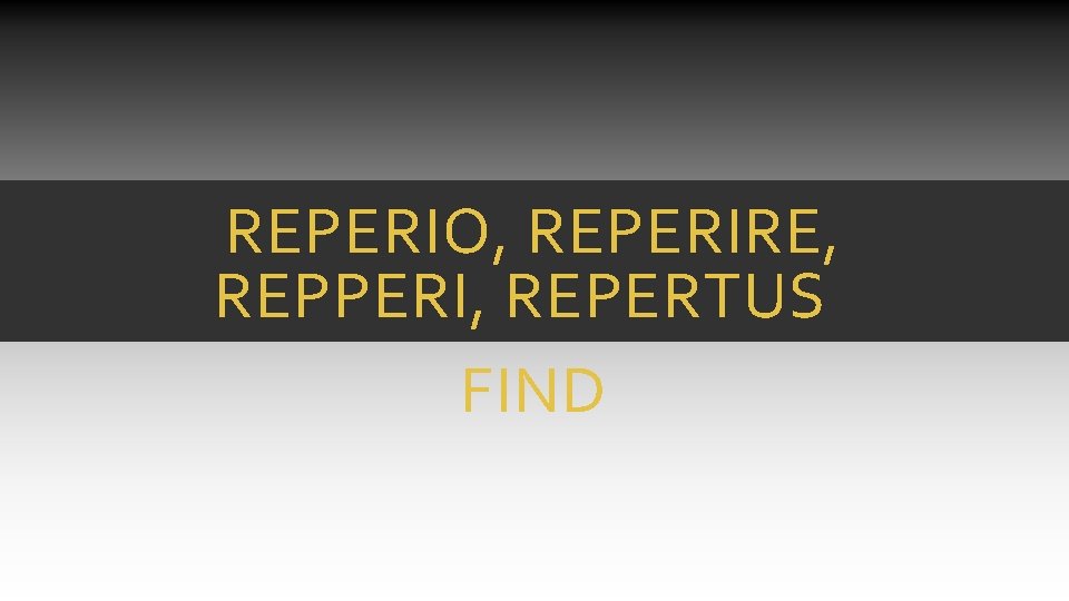REPERIO, REPERIRE, REPPERI, REPERTUS FIND REPERIO, REPERIRE, REPPERI, REPERTUS FIND