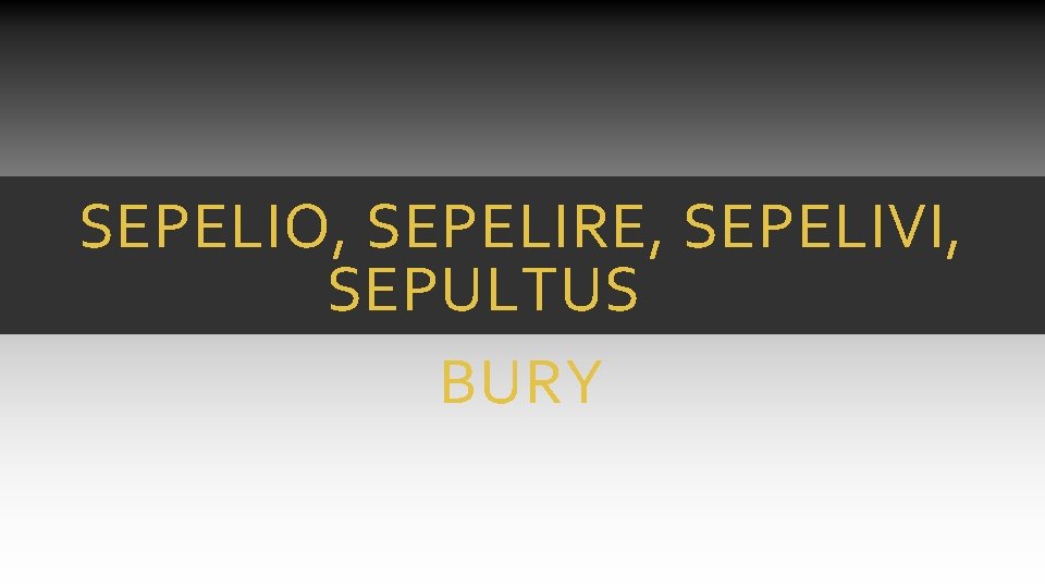 SEPELIO, SEPELIRE, SEPELIVI, SEPULTUS BURY SEPELIO, SEPELIRE, SEPELIVI, SEPULTUS BURY