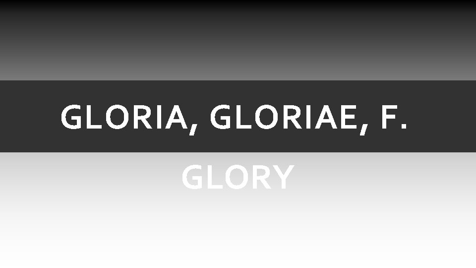 GLORIA, GLORIAE, F. GLORY GLORIA, GLORIAE, F. GLORY