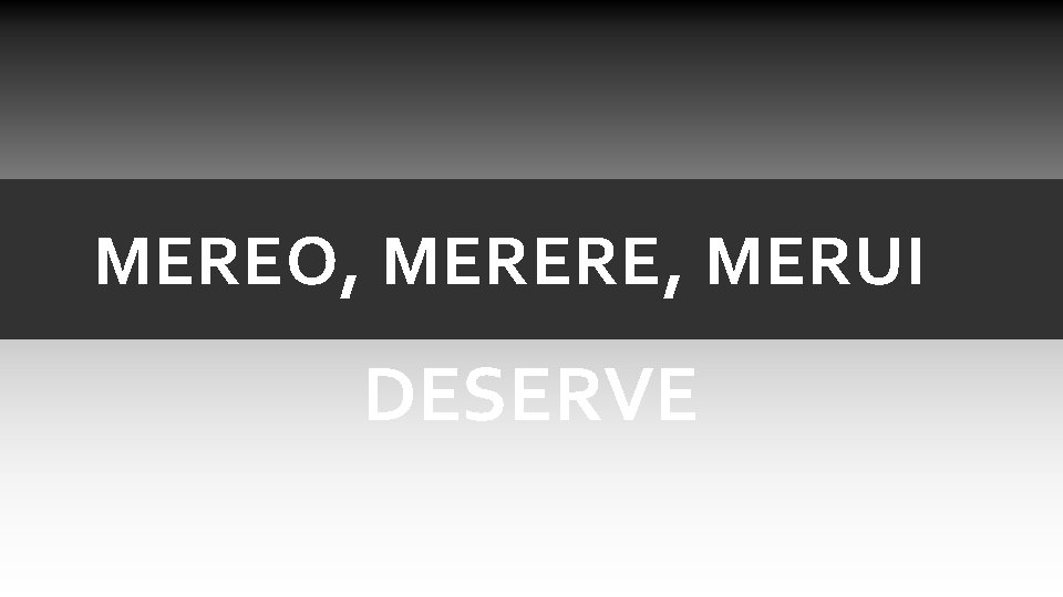MEREO, MERERE, MERUI DESERVE MEREO, MERERE, MERUI DESERVE