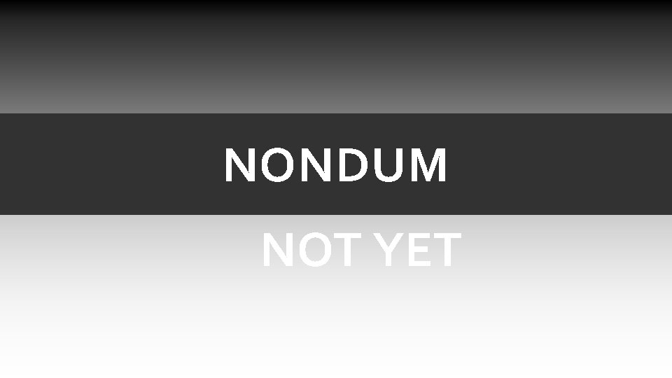 NONDUM NOT YET NONDUM NOT YET