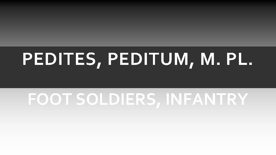 PEDITES, PEDITUM, M. PL. FOOT SOLDIERS, INFANTRY PEDITES, PEDITUM, M. PL. FOOT SOLDIERS, INFANTRY