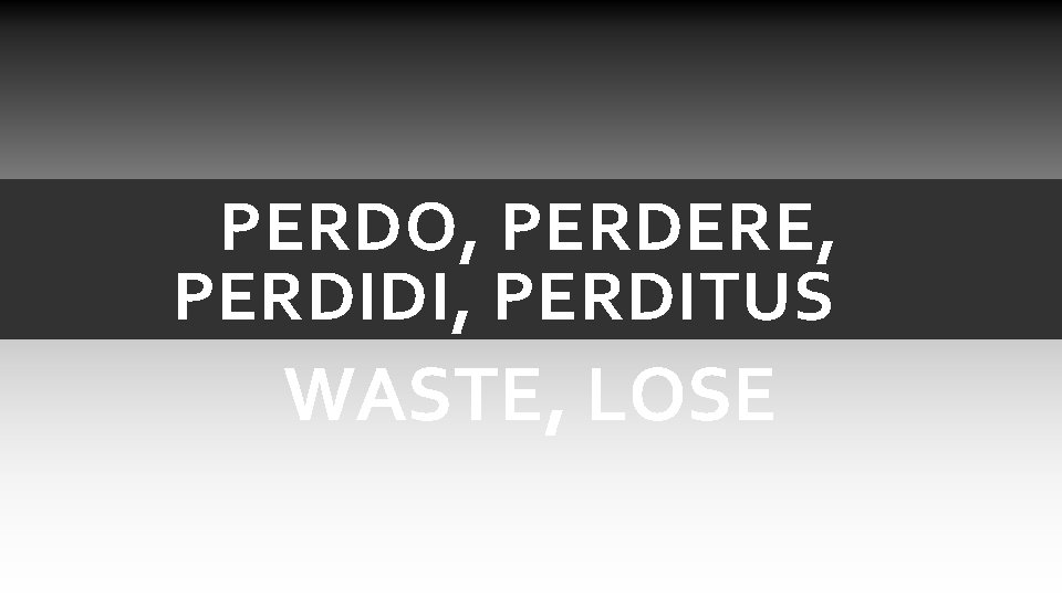 PERDO, PERDERE, PERDIDI, PERDITUS WASTE, LOSE PERDO, PERDERE, PERDIDI, PERDITUS WASTE, LOSE