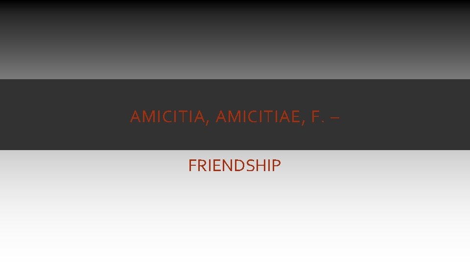 AMICITIA, AMICITIAE, F. – FRIENDSHIP AMICITIA, AMICITIAE, F. – FRIENDSHIP