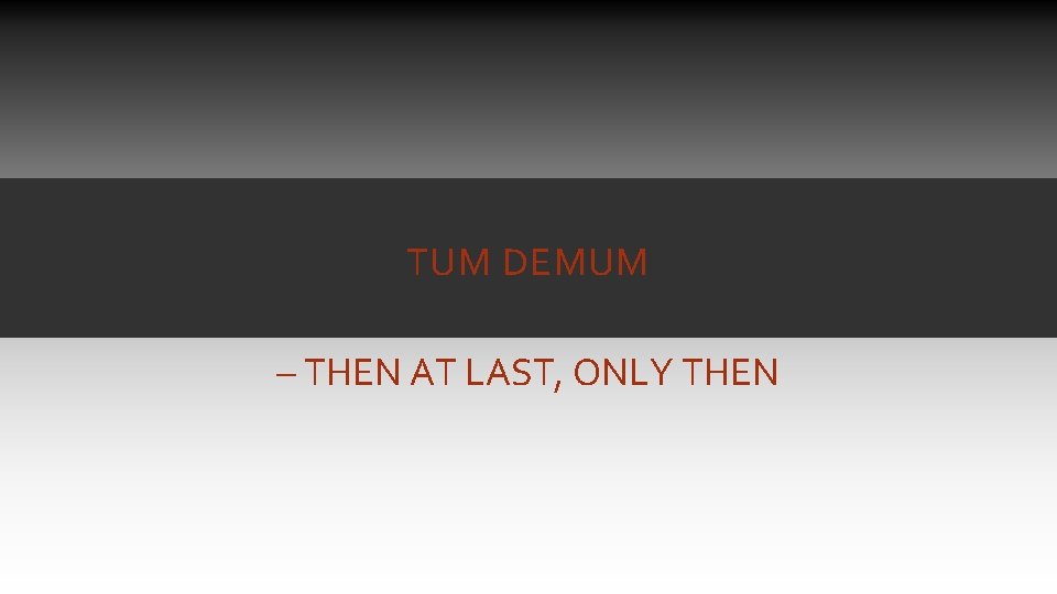 TUM DEMUM – THEN AT LAST, ONLY THEN TUM DEMUM – THEN AT LAST, ONLY THEN