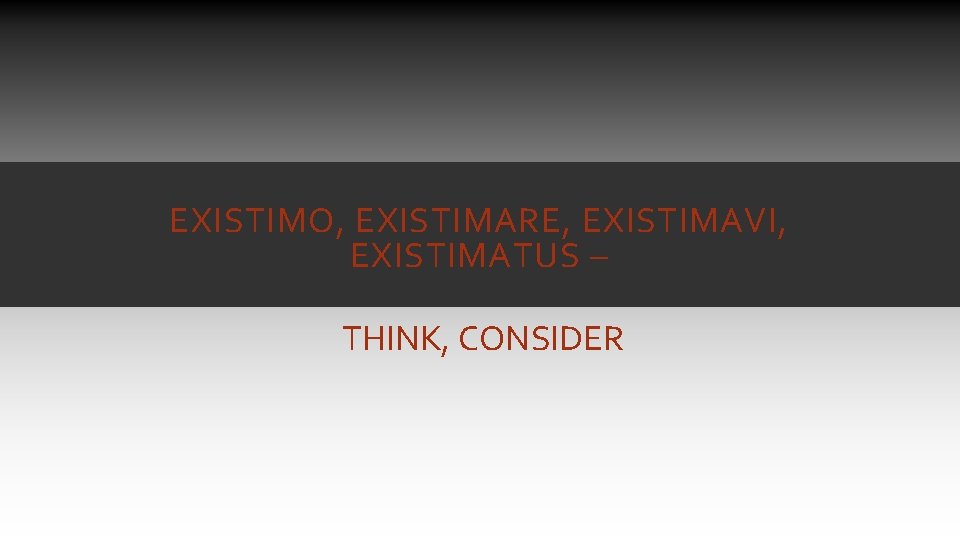 EXISTIMO, EXISTIMARE, EXISTIMAVI, EXISTIMATUS – THINK, CONSIDER EXISTIMO, EXISTIMARE, EXISTIMAVI, EXISTIMATUS – THINK, CONSIDER