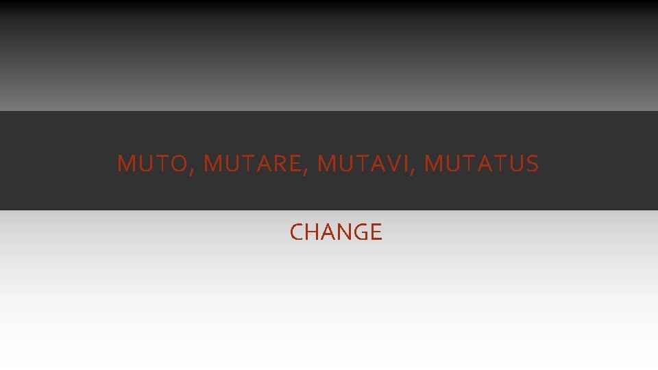 MUTO, MUTARE, MUTAVI, MUTATUS CHANGE MUTO, MUTARE, MUTAVI, MUTATUS CHANGE