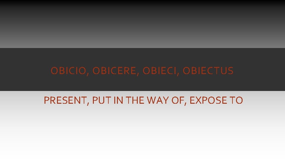 OBICIO, OBICERE, OBIECI, OBIECTUS PRESENT, PUT IN THE WAY OF, EXPOSE TO OBICIO, OBICERE, OBIECI, OBIECTUS PRESENT, PUT IN THE WAY OF, EXPOSE TO