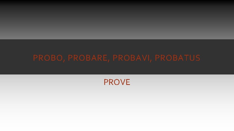 PROBO, PROBARE, PROBAVI, PROBATUS PROVE PROBO, PROBARE, PROBAVI, PROBATUS PROVE