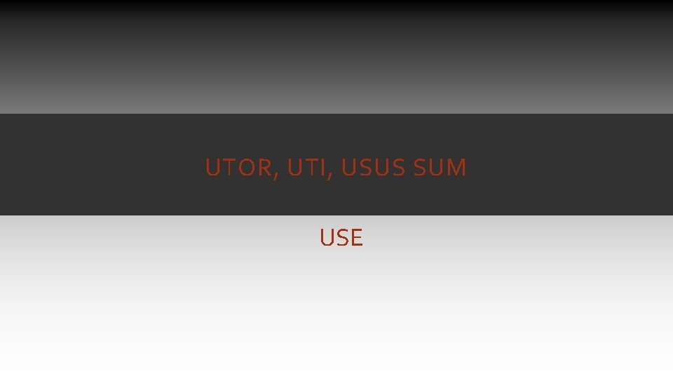 UTOR, UTI, USUS SUM USE UTOR, UTI, USUS SUM USE