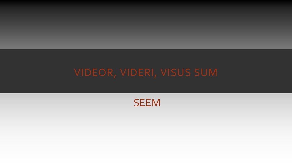VIDEOR, VIDERI, VISUS SUM SEEM VIDEOR, VIDERI, VISUS SUM SEEM