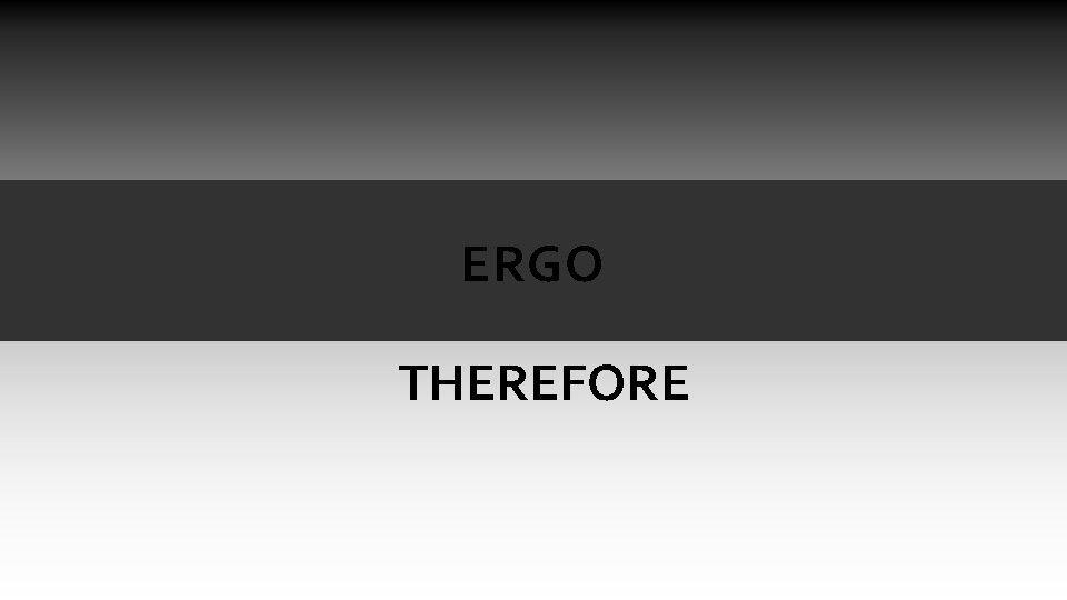 ERGO THEREFORE ERGO THEREFORE