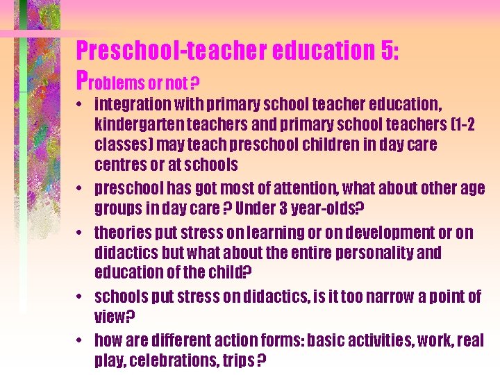 Preschool-teacher education 5: Problems or not ? • integration with primary school teacher education,