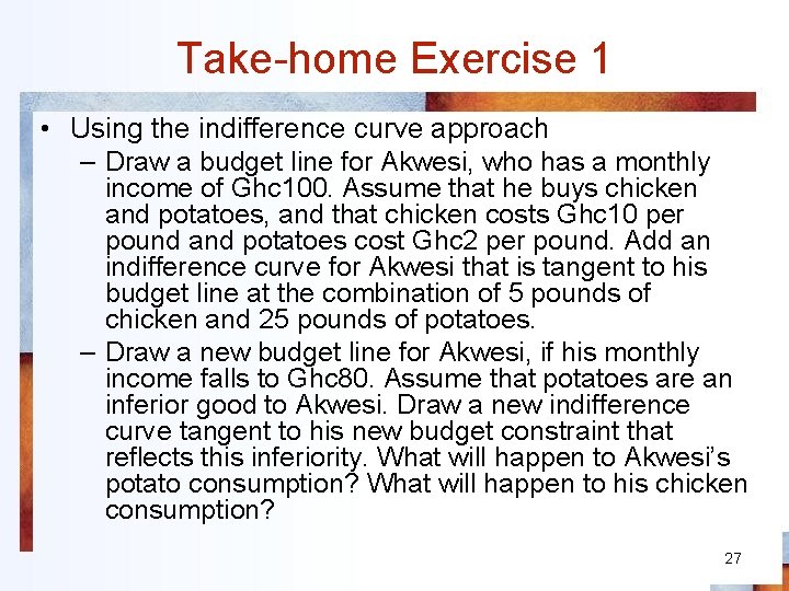 Take-home Exercise 1 • Using the indifference curve approach – Draw a budget line