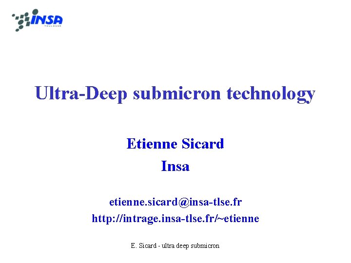 Ultra-Deep submicron technology Etienne Sicard Insa etienne. sicard@insa-tlse. fr http: //intrage. insa-tlse. fr/~etienne E.