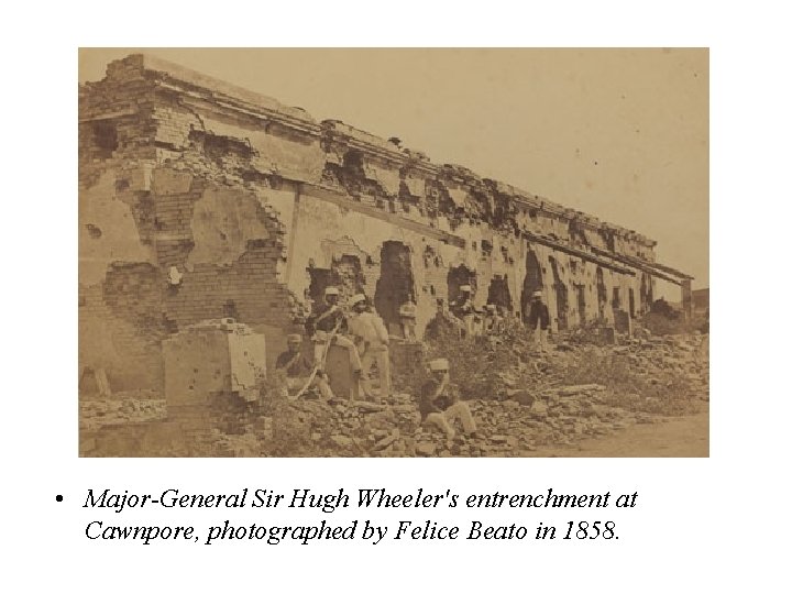  • Major-General Sir Hugh Wheeler's entrenchment at Cawnpore, photographed by Felice Beato in