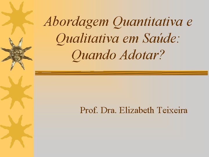 Abordagem Quantitativa e Qualitativa em Saúde: Quando Adotar? Prof. Dra. Elizabeth Teixeira 