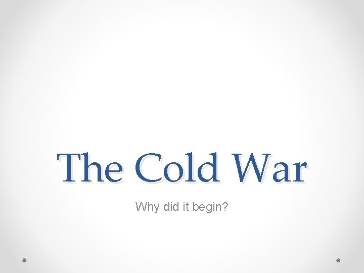 The Cold War Why did it begin? 