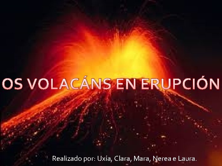 OS VOLACÁNS EN ERUPCIÓN Realizado por: Uxía, Clara, Mara, Nerea e Laura. Ciencias Naturale