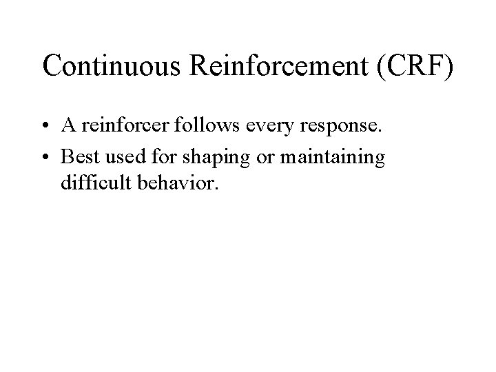 Continuous Reinforcement (CRF) • A reinforcer follows every response. • Best used for shaping