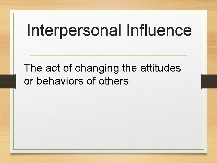Interpersonal Influence The act of changing the attitudes or behaviors of others 2 