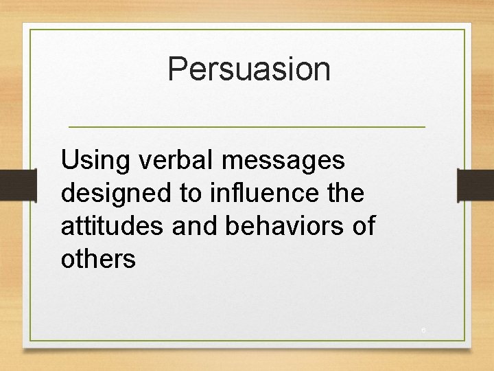 Persuasion Using verbal messages designed to influence the attitudes and behaviors of others 6