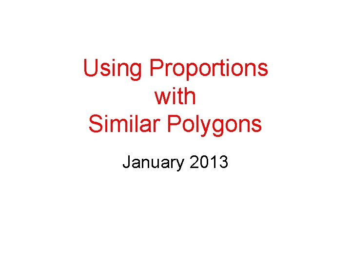 Using Proportions with Similar Polygons January 2013 