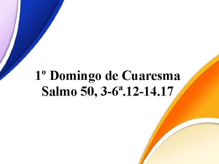 1º Domingo de Cuaresma Salmo 50, 3 -6ª. 12 -14. 17 1º Domingo de Cuaresma Salmo 50, 3 -6ª. 12 -14. 17