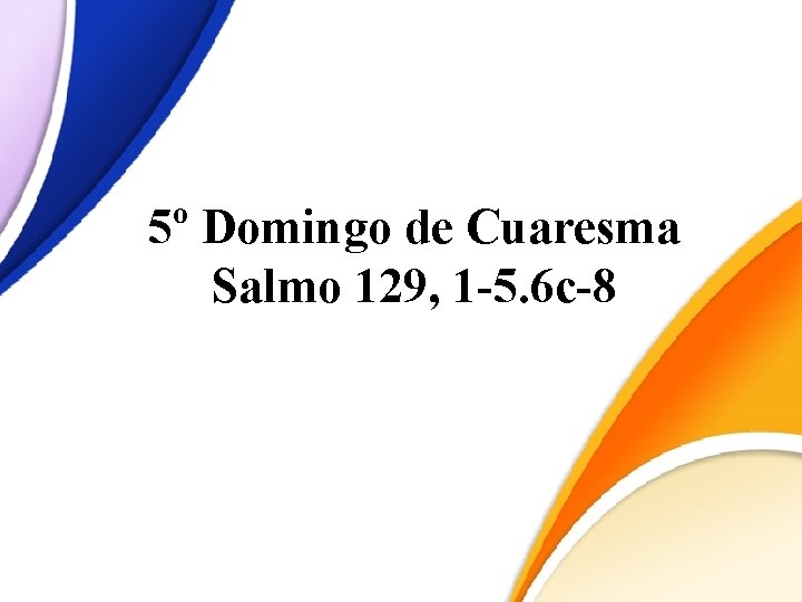5º Domingo de Cuaresma Salmo 129, 1 -5. 6 c-8 5º Domingo de Cuaresma Salmo 129, 1 -5. 6 c-8