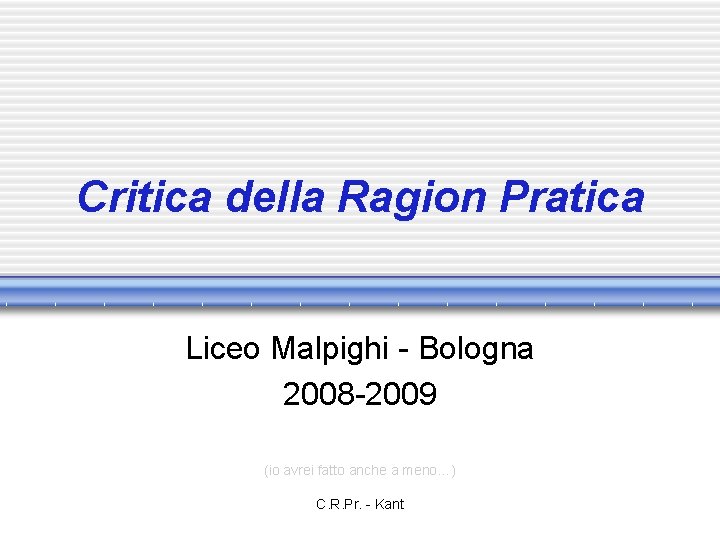 Critica della Ragion Pratica Liceo Malpighi - Bologna 2008 -2009 (io avrei fatto anche