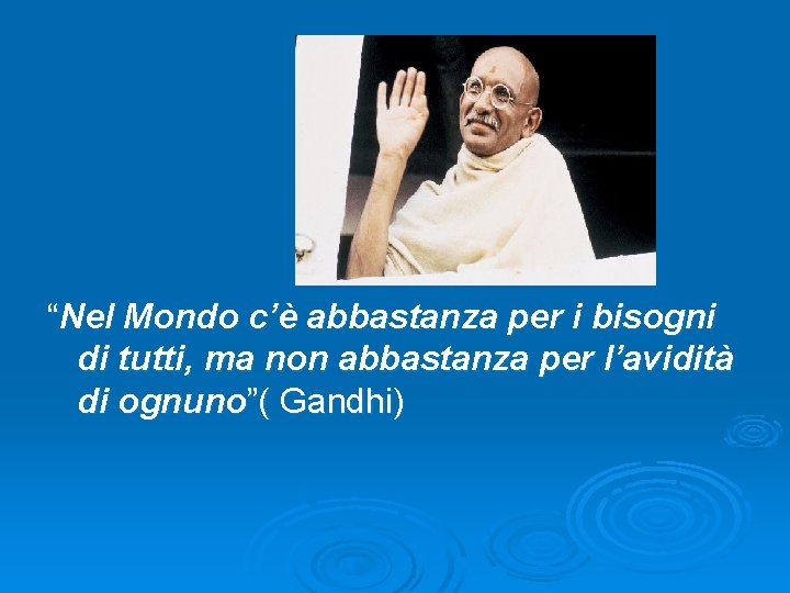 “Nel Mondo c’è abbastanza per i bisogni di tutti, ma non abbastanza per l’avidità