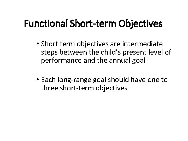 Functional Short-term Objectives • Short term objectives are intermediate steps between the child’s present