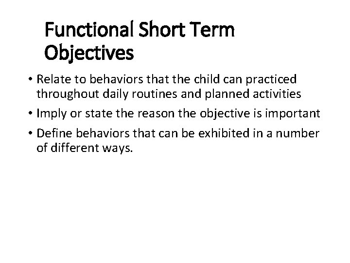 Functional Short Term Objectives • Relate to behaviors that the child can practiced throughout