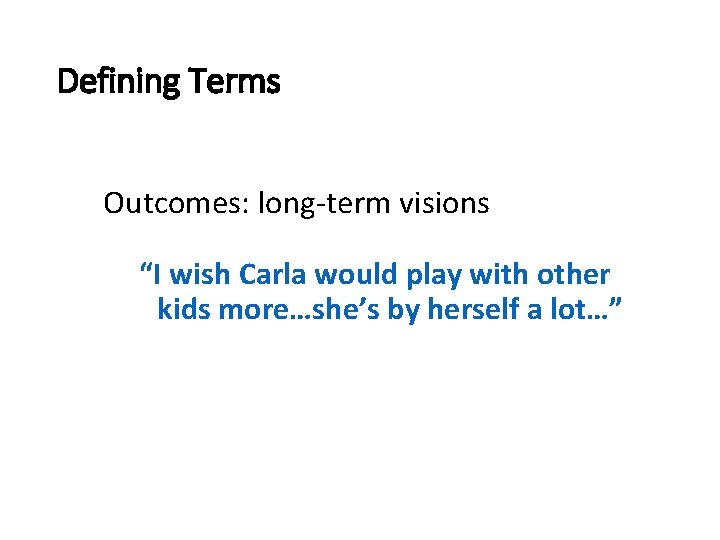 Defining Terms Outcomes: long-term visions “I wish Carla would play with other kids more…she’s