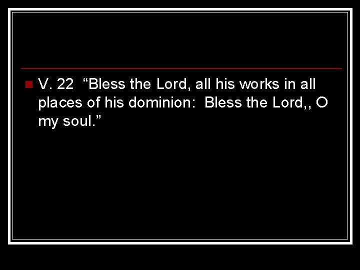 n V. 22 “Bless the Lord, all his works in all places of his n V. 22 “Bless the Lord, all his works in all places of his
