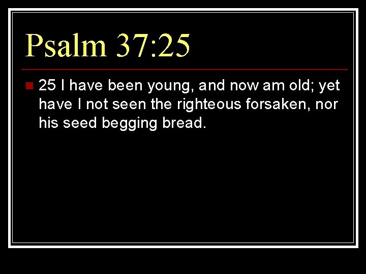 Psalm 37: 25 n 25 I have been young, and now am old; yet Psalm 37: 25 n 25 I have been young, and now am old; yet