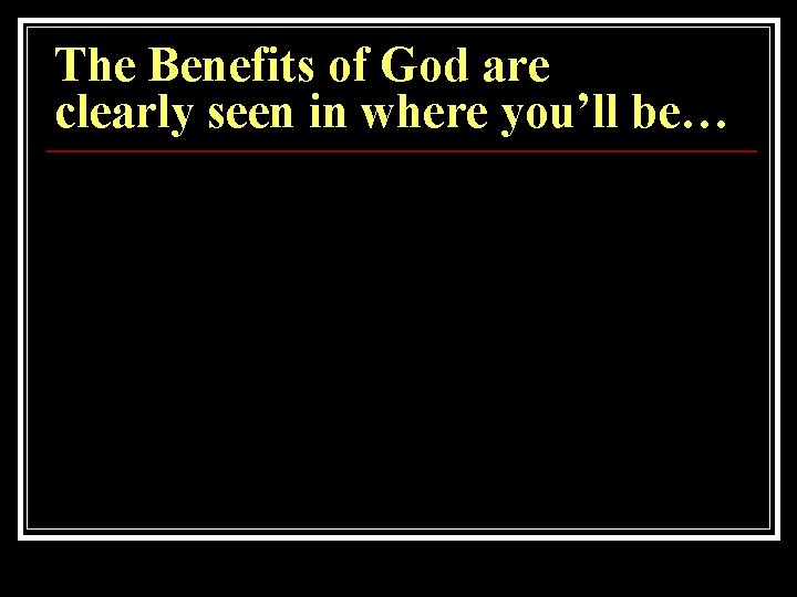 The Benefits of God are clearly seen in where you’ll be… The Benefits of God are clearly seen in where you’ll be…