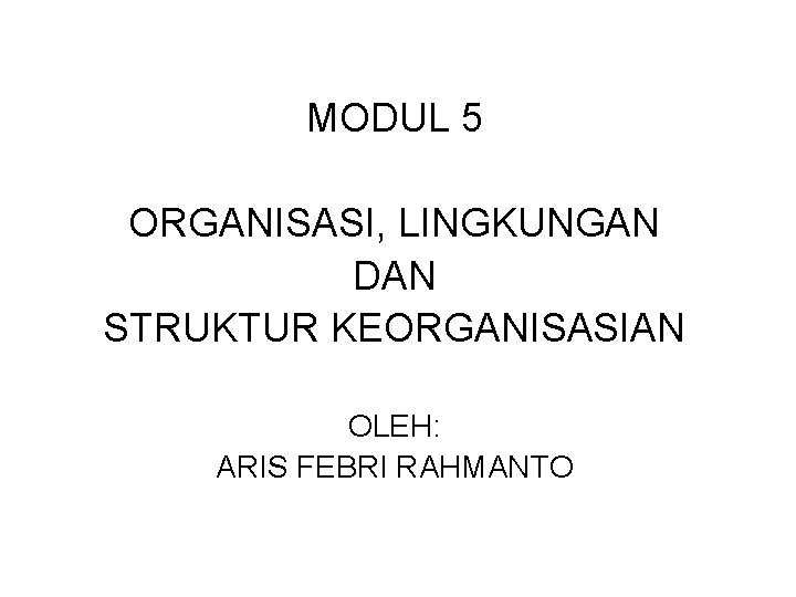 MODUL 5 ORGANISASI, LINGKUNGAN DAN STRUKTUR KEORGANISASIAN OLEH: ARIS FEBRI RAHMANTO 