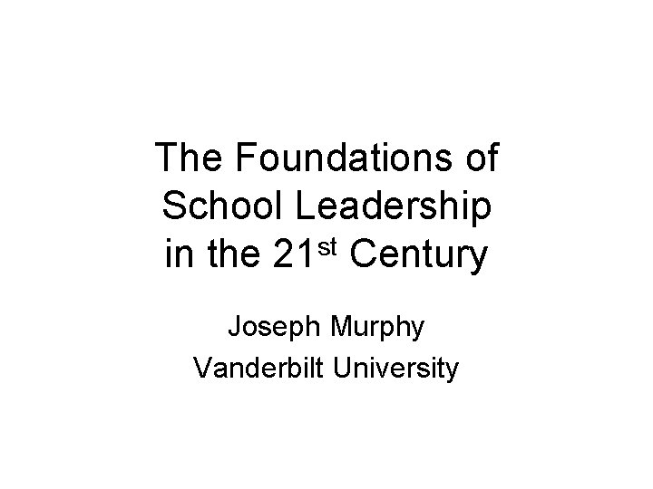 The Foundations of School Leadership in the 21 st Century Joseph Murphy Vanderbilt University