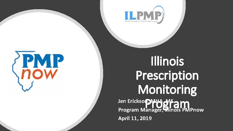 Illinois Prescription Monitoring Jen Erickson, MHA, MS Program Manager, Illinois PMPnow April 11, 2019
