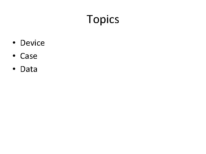 Topics • Device • Case • Data Topics • Device • Case • Data